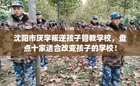 沈阳市厌学叛逆孩子管教学校，盘点十家适合改变孩子的学校！