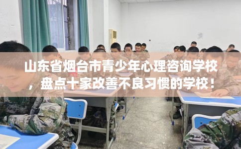 山东省烟台市青少年心理咨询学校，盘点十家改善不良习惯的学校！