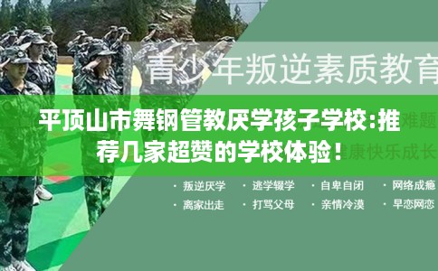 平顶山市舞钢管教厌学孩子学校:推荐几家超赞的学校体验! 平顶山市舞钢管教厌学孩子学校:推荐几家超赞的学校体验!