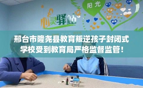 邢台市隆尧县教育叛逆孩子封闭式学校受到教育局严格监督监管! 邢台市隆尧县教育叛逆孩子封闭式学校受到教育局严格监督监管!