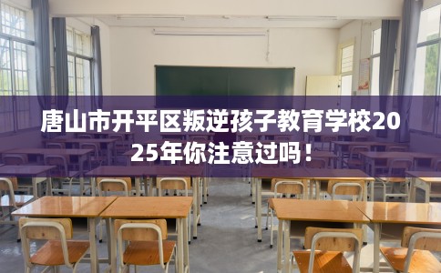 唐山市开平区叛逆孩子教育学校2025年你注意过吗！