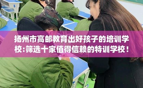 扬州市高邮教育出好孩子的培训学校:筛选十家值得信赖的特训学校！