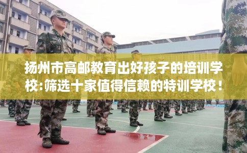 扬州市高邮教育出好孩子的培训学校:筛选十家值得信赖的特训学校！