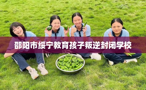 邵阳市绥宁教育孩子叛逆封闭学校