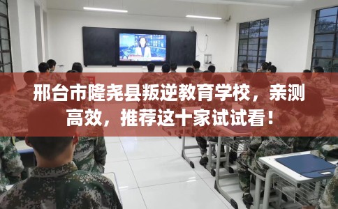 邢台市隆尧县叛逆教育学校,亲测高效,推荐这十家试试看! 邢台市隆尧县叛逆教育学校,亲测高效,推荐这十家试试看!