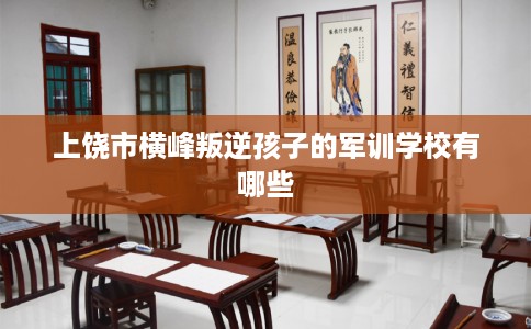 上饶市横峰叛逆孩子的军训学校有哪些 上饶市横峰叛逆孩子的军训学校有哪些