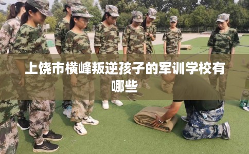 上饶市横峰叛逆孩子的军训学校有哪些 上饶市横峰叛逆孩子的军训学校有哪些