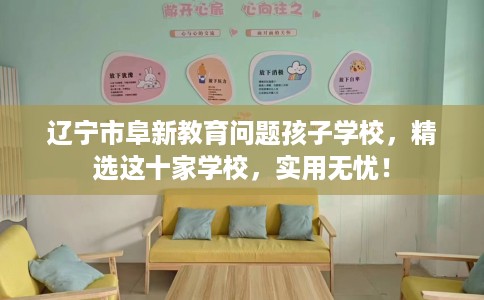 辽宁市阜新教育问题孩子学校,精选这十家学校,实用无忧! 辽宁市阜新教育问题孩子学校,精选这十家学校,实用无忧!