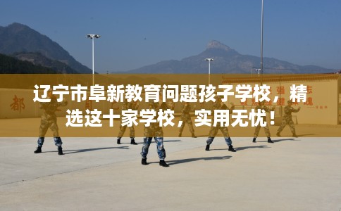 辽宁市阜新教育问题孩子学校,精选这十家学校,实用无忧! 辽宁市阜新教育问题孩子学校,精选这十家学校,实用无忧!