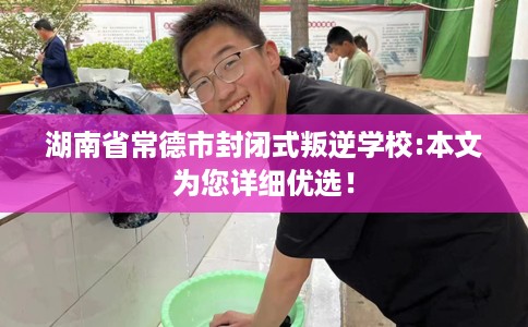 湖南省常德市封闭式叛逆学校:本文为您详细优选! 湖南省常德市封闭式叛逆学校:本文为您详细优选!