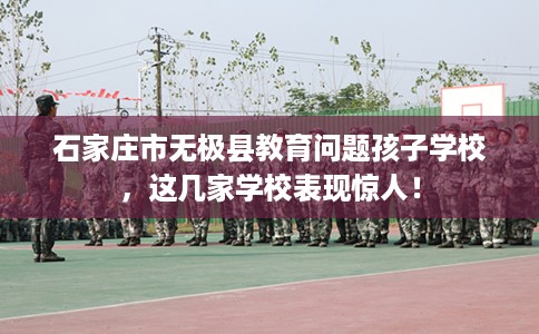 石家庄市无极县教育问题孩子学校,这几家学校表现惊人! 石家庄市无极县教育问题孩子学校,这几家学校表现惊人!