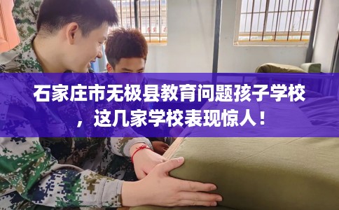 石家庄市无极县教育问题孩子学校,这几家学校表现惊人! 石家庄市无极县教育问题孩子学校,这几家学校表现惊人!