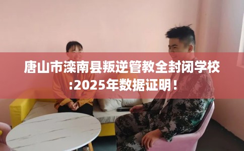 唐山市滦南县叛逆管教全封闭学校:2025年数据证明! 唐山市滦南县叛逆管教全封闭学校:2025年数据证明!