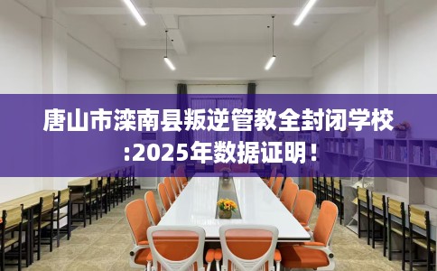 唐山市滦南县叛逆管教全封闭学校:2025年数据证明! 唐山市滦南县叛逆管教全封闭学校:2025年数据证明!