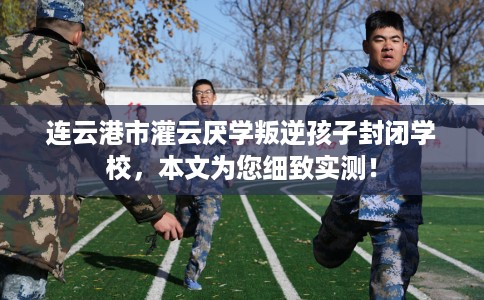 连云港市灌云厌学叛逆孩子封闭学校,本文为您细致实测! 连云港市灌云厌学叛逆孩子封闭学校,本文为您细致实测!