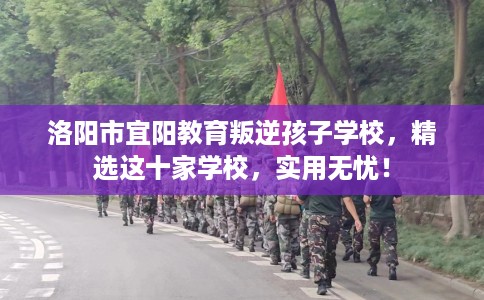 洛阳市宜阳教育叛逆孩子学校,精选这十家学校,实用无忧! 洛阳市宜阳教育叛逆孩子学校,精选这十家学校,实用无忧!