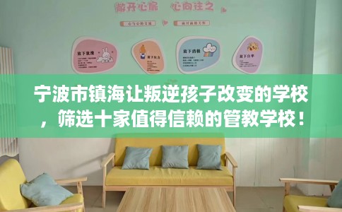 宁波市镇海让叛逆孩子改变的学校，筛选十家值得信赖的管教学校！