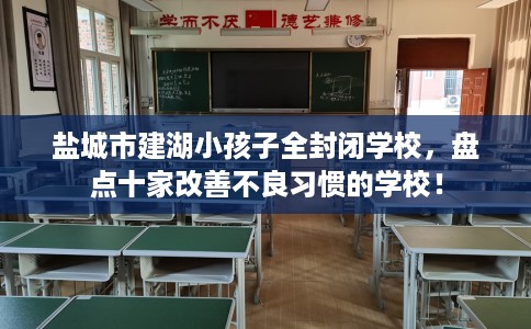 盐城市建湖小孩子全封闭学校,盘点十家改善不良习惯的学校! 盐城市建湖小孩子全封闭学校,盘点十家改善不良习惯的学校!