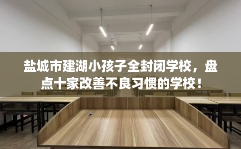 盐城市建湖小孩子全封闭学校,盘点十家改善不良习惯的学校! 盐城市建湖小孩子全封闭学校,盘点十家改善不良习惯的学校!