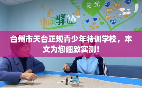 台州市天台正规青少年特训学校,本文为您细致实测! 台州市天台正规青少年特训学校,本文为您细致实测!
