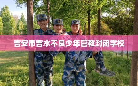 吉安市吉水不良少年管教封闭学校
