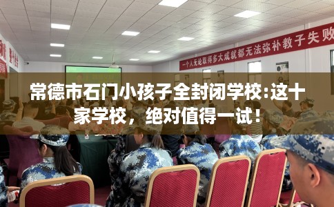 常德市石门小孩子全封闭学校:这十家学校，绝对值得一试！