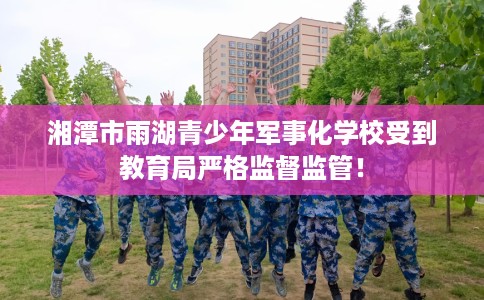 湘潭市雨湖青少年军事化学校受到教育局严格监督监管！