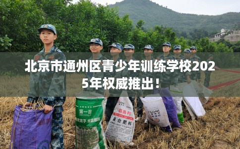 北京市通州区青少年训练学校2025年权威推出！