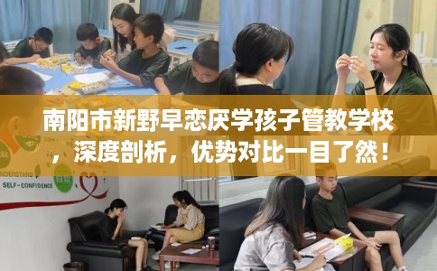 南阳市新野早恋厌学孩子管教学校，深度剖析，优势对比一目了然！