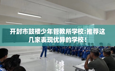 开封市鼓楼少年管教所学校:推荐这几家表现优异的学校! 开封市鼓楼少年管教所学校:推荐这几家表现优异的学校!