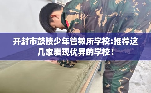 开封市鼓楼少年管教所学校:推荐这几家表现优异的学校! 开封市鼓楼少年管教所学校:推荐这几家表现优异的学校!
