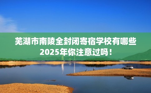 芜湖市南陵全封闭寄宿学校有哪些2025年你注意过吗! 芜湖市南陵全封闭寄宿学校有哪些2025年你注意过吗!