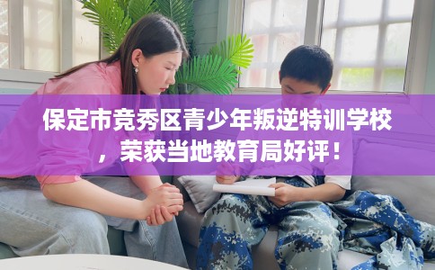 保定市竞秀区青少年叛逆特训学校，荣获当地教育局好评！