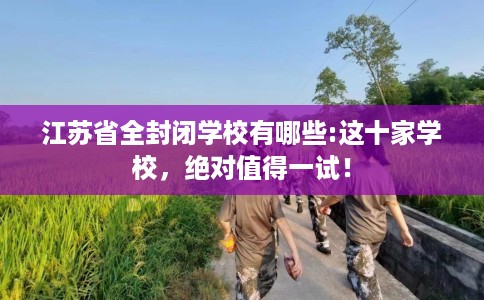江苏省全封闭学校有哪些:这十家学校，绝对值得一试！