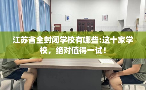 江苏省全封闭学校有哪些:这十家学校，绝对值得一试！