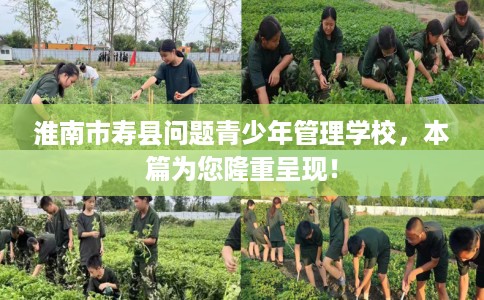 淮南市寿县问题青少年管理学校,本篇为您隆重呈现! 淮南市寿县问题青少年管理学校,本篇为您隆重呈现!