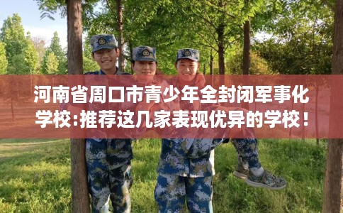 河南省周口市青少年全封闭军事化学校:推荐这几家表现优异的学校！