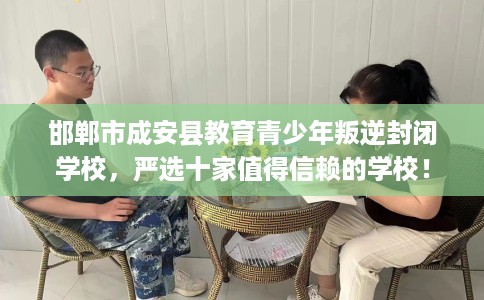 邯郸市成安县教育青少年叛逆封闭学校，严选十家值得信赖的学校！