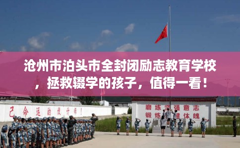 沧州市泊头市全封闭励志教育学校，拯救辍学的孩子，值得一看！