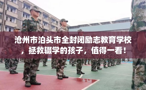 沧州市泊头市全封闭励志教育学校，拯救辍学的孩子，值得一看！