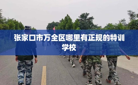 张家口市万全区哪里有正规的特训学校 张家口市万全区哪里有正规的特训学校