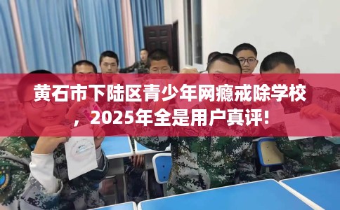 黄石市下陆区青少年网瘾戒除学校,2025年全是用户真评! 黄石市下陆区青少年网瘾戒除学校,2025年全是用户真评!