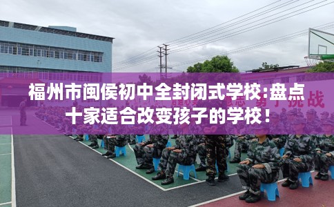 福州市闽侯初中全封闭式学校:盘点十家适合改变孩子的学校！