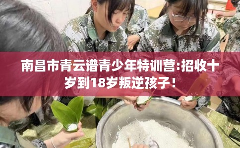 南昌市青云谱青少年特训营:招收十岁到18岁叛逆孩子！
