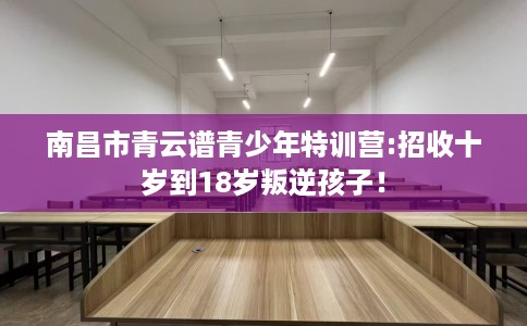 南昌市青云谱青少年特训营:招收十岁到18岁叛逆孩子！