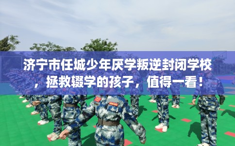 济宁市任城少年厌学叛逆封闭学校，拯救辍学的孩子，值得一看！