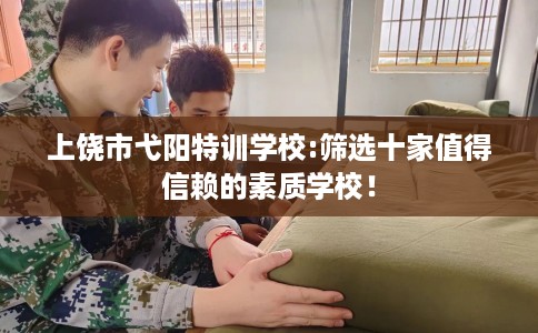 上饶市弋阳特训学校:筛选十家值得信赖的素质学校！