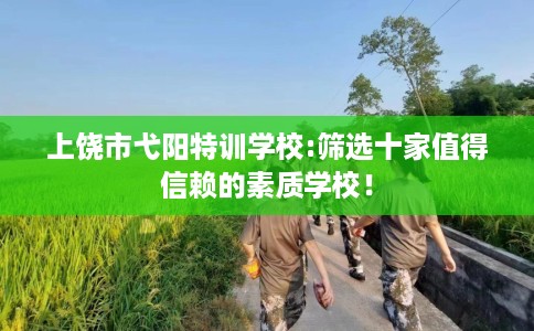 上饶市弋阳特训学校:筛选十家值得信赖的素质学校！