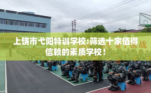 上饶市弋阳特训学校:筛选十家值得信赖的素质学校！
