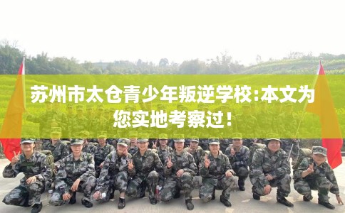 苏州市太仓青少年叛逆学校:本文为您实地考察过! 苏州市太仓青少年叛逆学校:本文为您实地考察过!